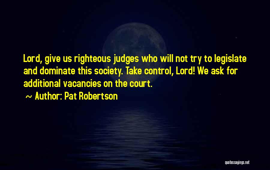 Pat Robertson Quotes: Lord, Give Us Righteous Judges Who Will Not Try To Legislate And Dominate This Society. Take Control, Lord! We Ask