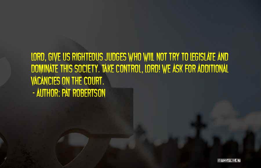 Pat Robertson Quotes: Lord, Give Us Righteous Judges Who Will Not Try To Legislate And Dominate This Society. Take Control, Lord! We Ask