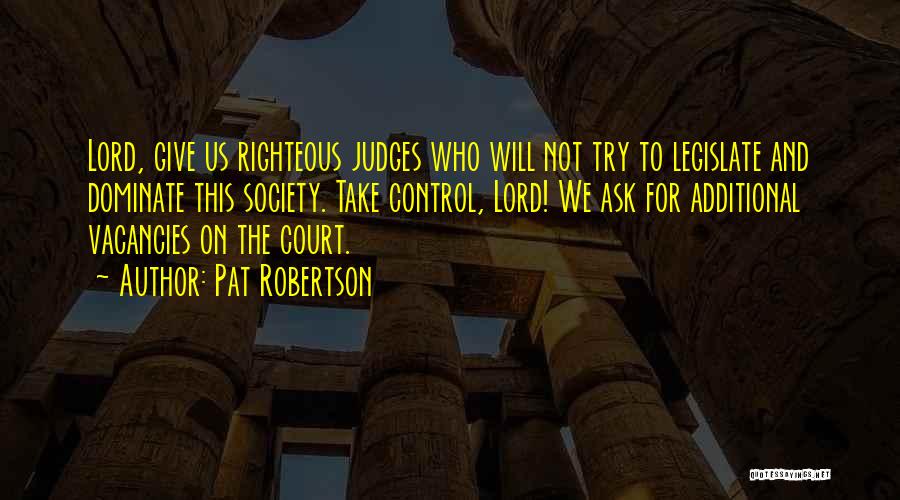 Pat Robertson Quotes: Lord, Give Us Righteous Judges Who Will Not Try To Legislate And Dominate This Society. Take Control, Lord! We Ask