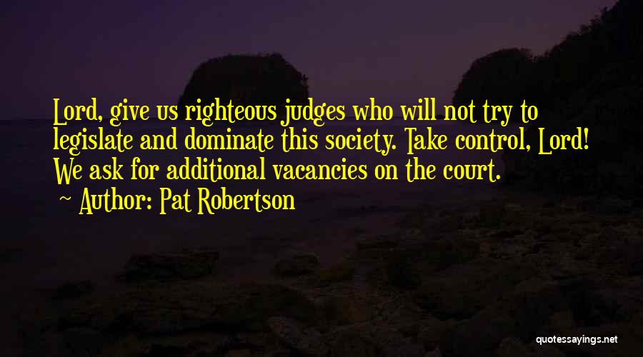 Pat Robertson Quotes: Lord, Give Us Righteous Judges Who Will Not Try To Legislate And Dominate This Society. Take Control, Lord! We Ask
