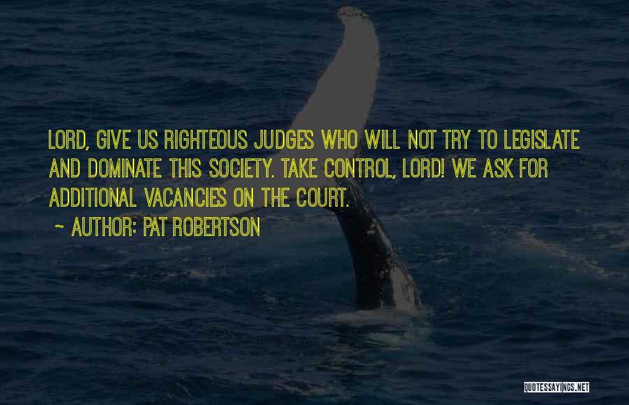 Pat Robertson Quotes: Lord, Give Us Righteous Judges Who Will Not Try To Legislate And Dominate This Society. Take Control, Lord! We Ask