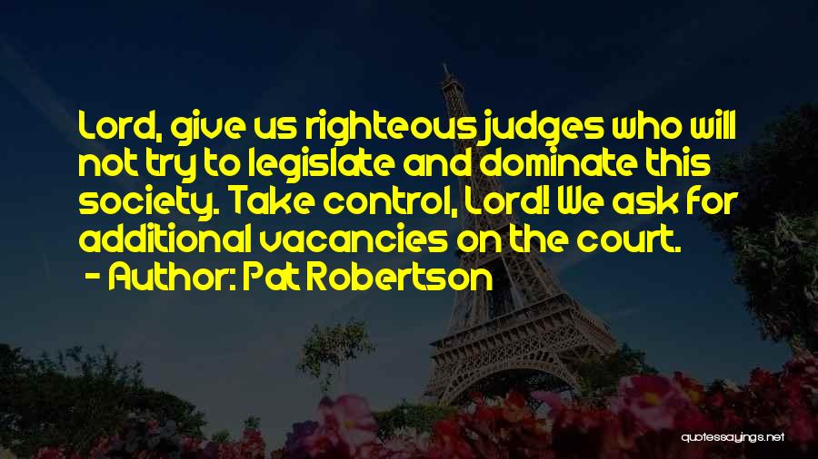 Pat Robertson Quotes: Lord, Give Us Righteous Judges Who Will Not Try To Legislate And Dominate This Society. Take Control, Lord! We Ask