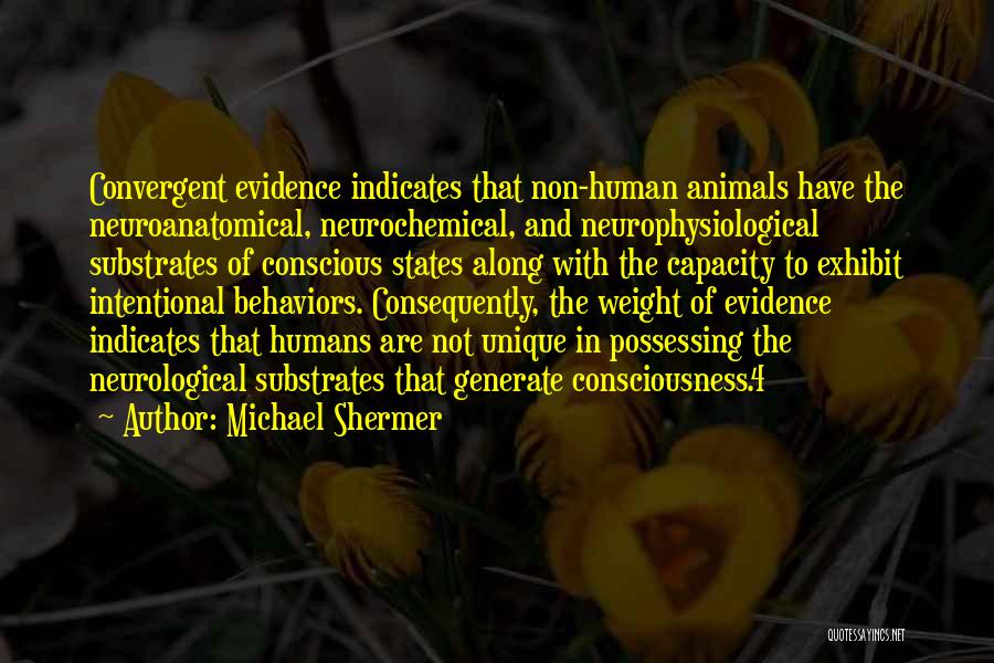 Michael Shermer Quotes: Convergent Evidence Indicates That Non-human Animals Have The Neuroanatomical, Neurochemical, And Neurophysiological Substrates Of Conscious States Along With The Capacity