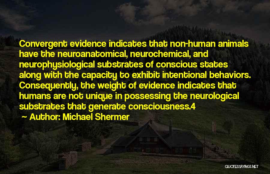 Michael Shermer Quotes: Convergent Evidence Indicates That Non-human Animals Have The Neuroanatomical, Neurochemical, And Neurophysiological Substrates Of Conscious States Along With The Capacity