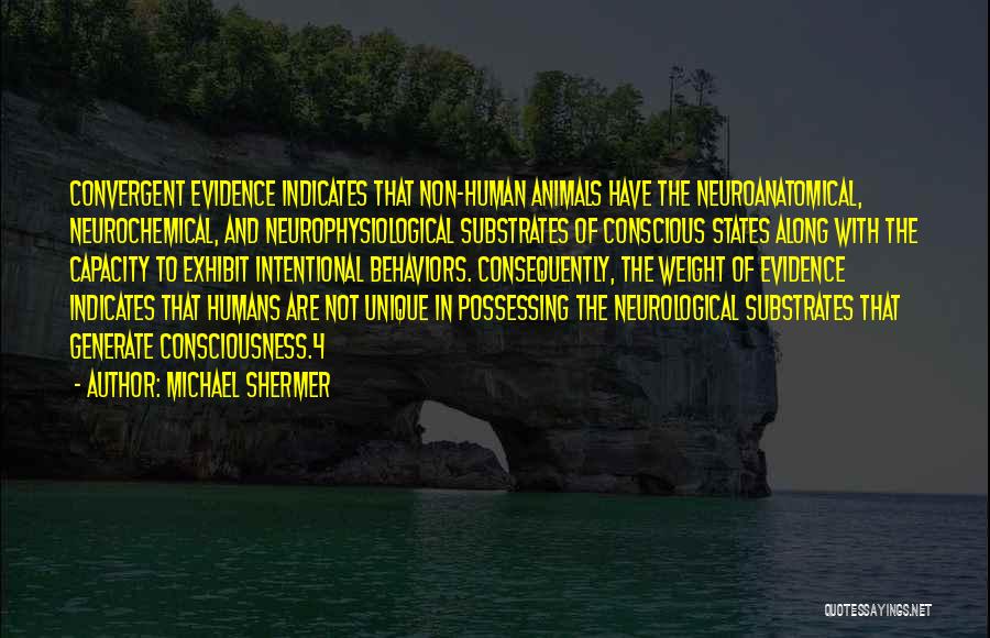 Michael Shermer Quotes: Convergent Evidence Indicates That Non-human Animals Have The Neuroanatomical, Neurochemical, And Neurophysiological Substrates Of Conscious States Along With The Capacity