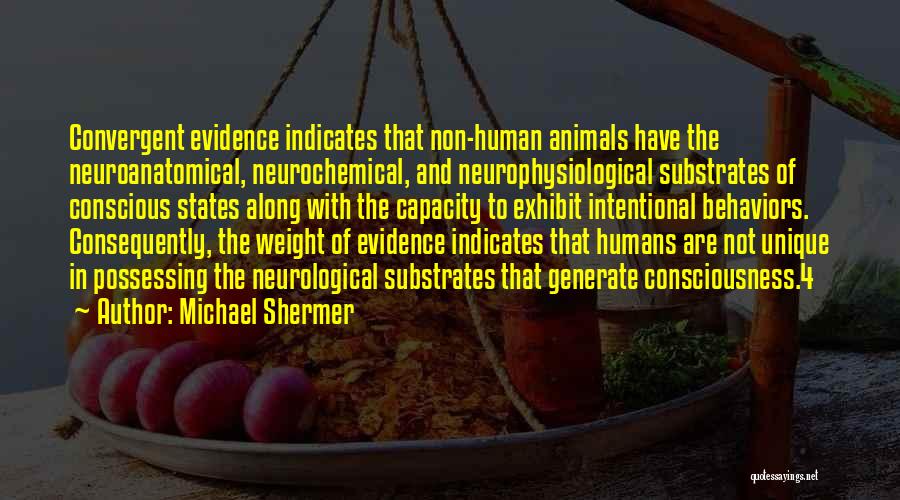 Michael Shermer Quotes: Convergent Evidence Indicates That Non-human Animals Have The Neuroanatomical, Neurochemical, And Neurophysiological Substrates Of Conscious States Along With The Capacity