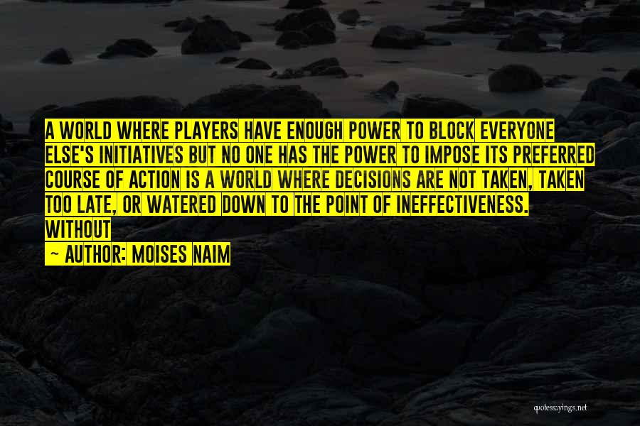 Moises Naim Quotes: A World Where Players Have Enough Power To Block Everyone Else's Initiatives But No One Has The Power To Impose