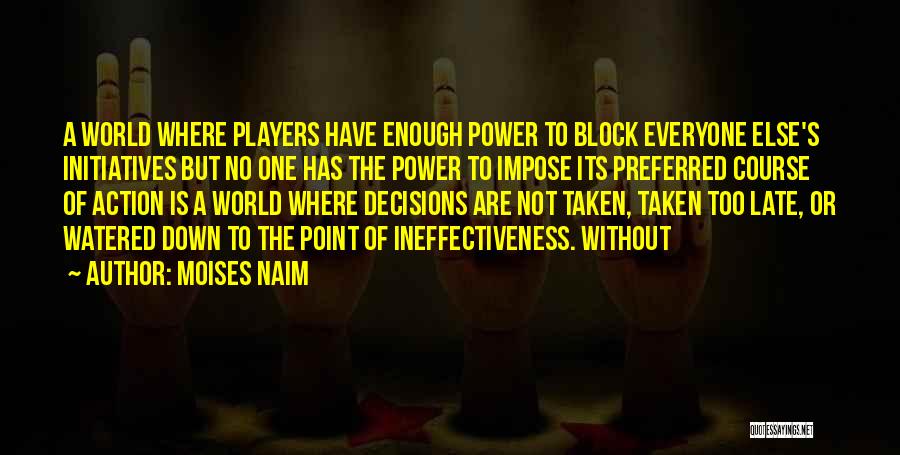 Moises Naim Quotes: A World Where Players Have Enough Power To Block Everyone Else's Initiatives But No One Has The Power To Impose