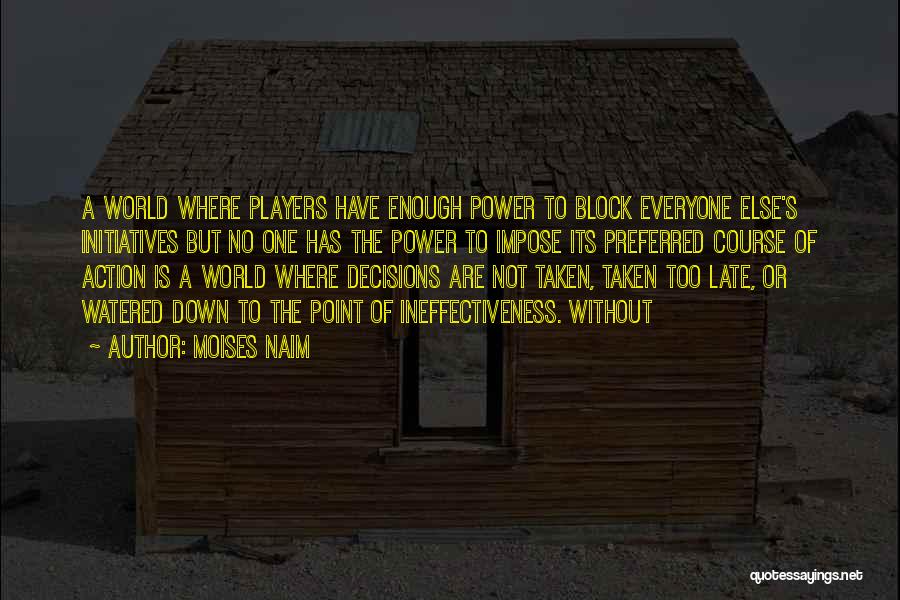 Moises Naim Quotes: A World Where Players Have Enough Power To Block Everyone Else's Initiatives But No One Has The Power To Impose