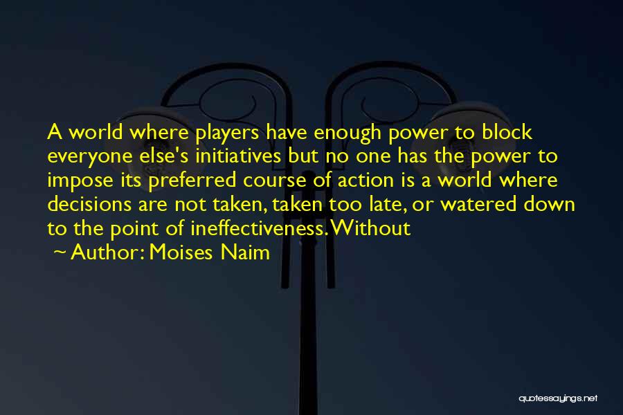 Moises Naim Quotes: A World Where Players Have Enough Power To Block Everyone Else's Initiatives But No One Has The Power To Impose