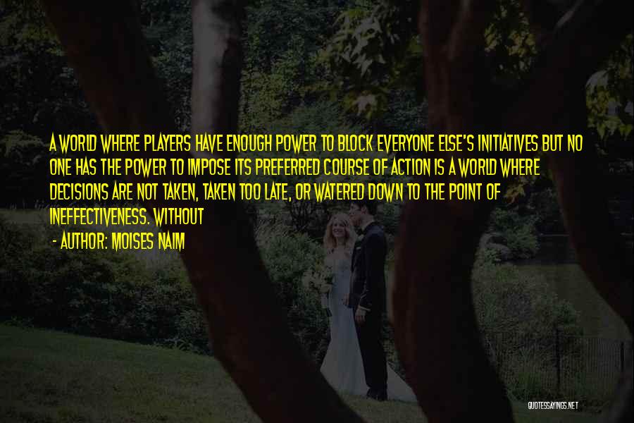 Moises Naim Quotes: A World Where Players Have Enough Power To Block Everyone Else's Initiatives But No One Has The Power To Impose