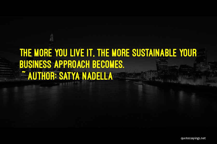 Satya Nadella Quotes: The More You Live It, The More Sustainable Your Business Approach Becomes.