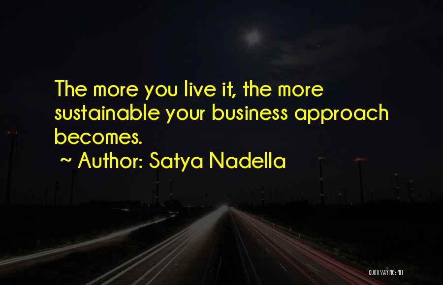 Satya Nadella Quotes: The More You Live It, The More Sustainable Your Business Approach Becomes.