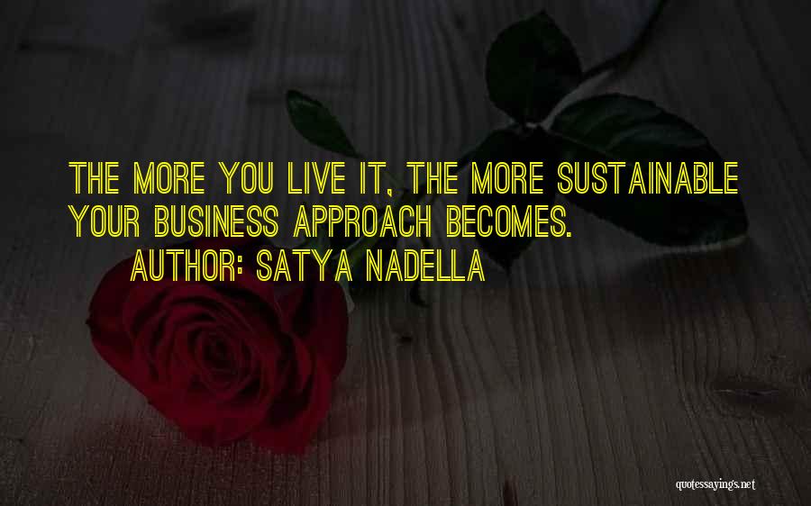 Satya Nadella Quotes: The More You Live It, The More Sustainable Your Business Approach Becomes.