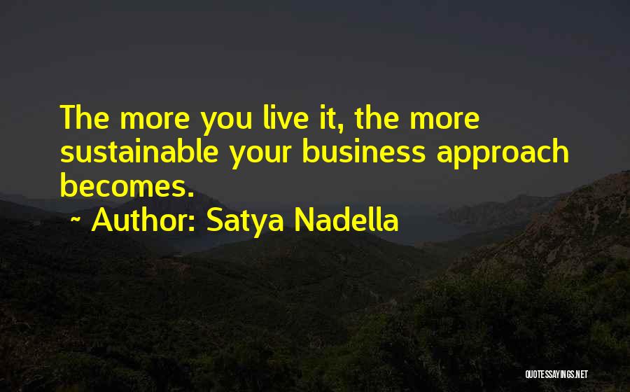 Satya Nadella Quotes: The More You Live It, The More Sustainable Your Business Approach Becomes.