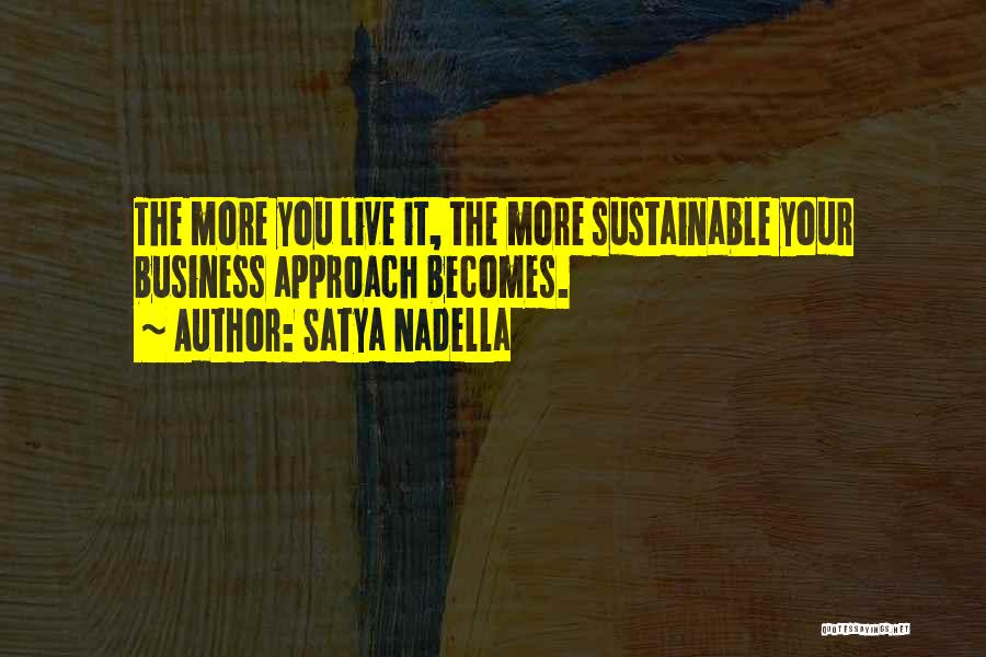 Satya Nadella Quotes: The More You Live It, The More Sustainable Your Business Approach Becomes.