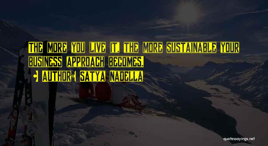 Satya Nadella Quotes: The More You Live It, The More Sustainable Your Business Approach Becomes.