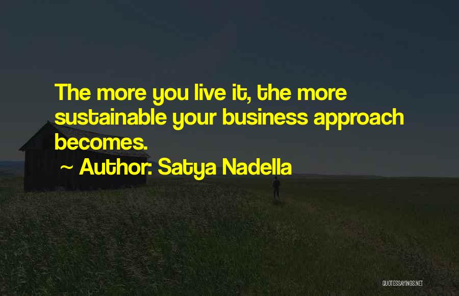 Satya Nadella Quotes: The More You Live It, The More Sustainable Your Business Approach Becomes.