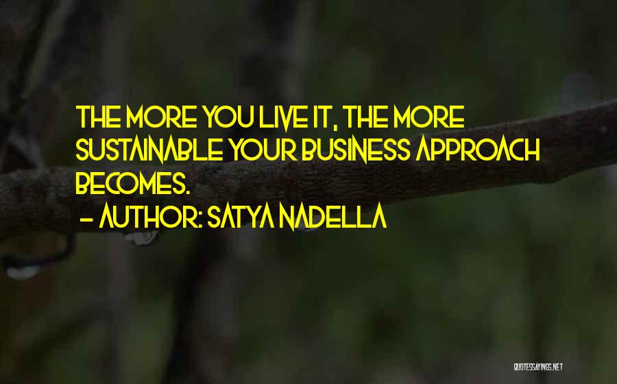 Satya Nadella Quotes: The More You Live It, The More Sustainable Your Business Approach Becomes.