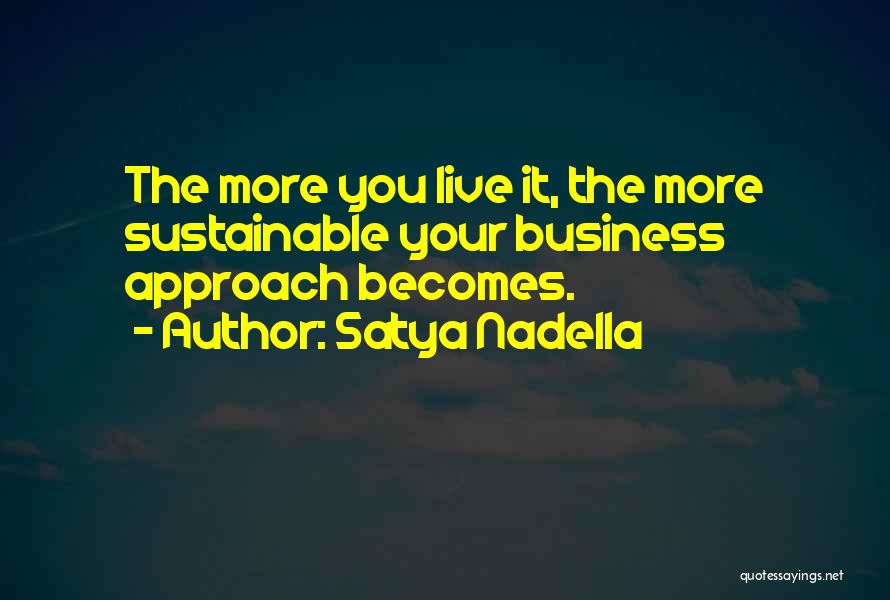 Satya Nadella Quotes: The More You Live It, The More Sustainable Your Business Approach Becomes.