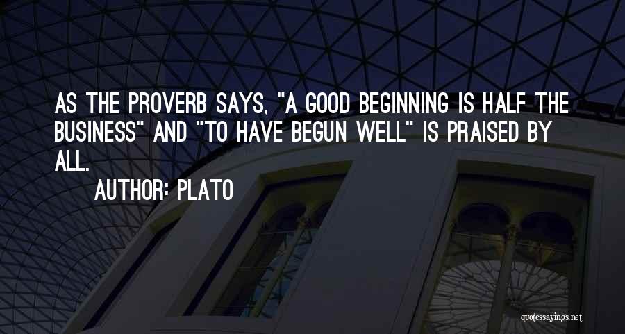 Plato Quotes: As The Proverb Says, A Good Beginning Is Half The Business And To Have Begun Well Is Praised By All.