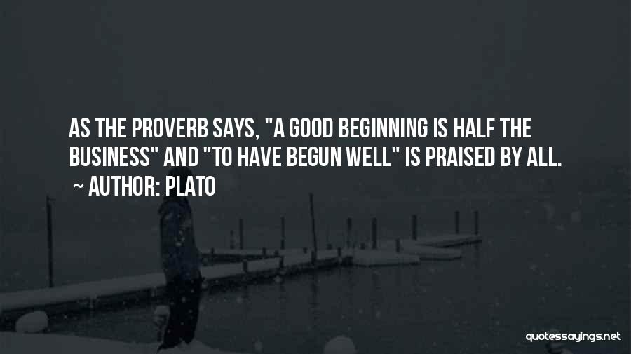 Plato Quotes: As The Proverb Says, A Good Beginning Is Half The Business And To Have Begun Well Is Praised By All.