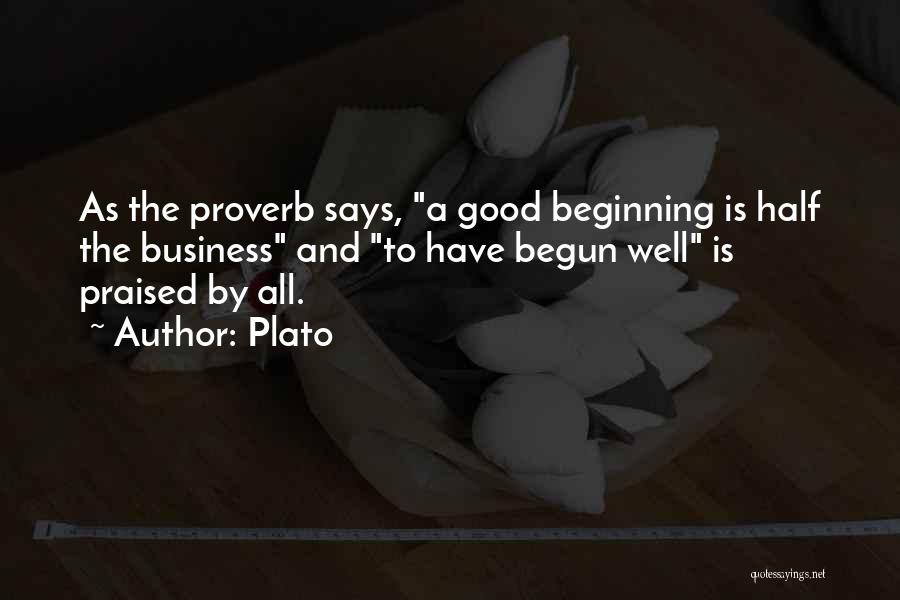 Plato Quotes: As The Proverb Says, A Good Beginning Is Half The Business And To Have Begun Well Is Praised By All.