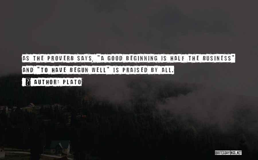 Plato Quotes: As The Proverb Says, A Good Beginning Is Half The Business And To Have Begun Well Is Praised By All.