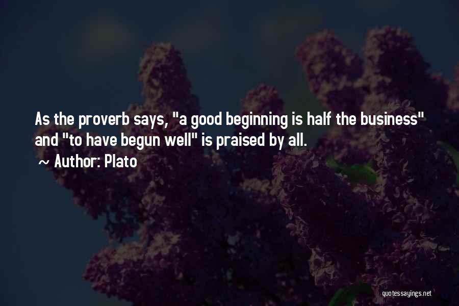 Plato Quotes: As The Proverb Says, A Good Beginning Is Half The Business And To Have Begun Well Is Praised By All.