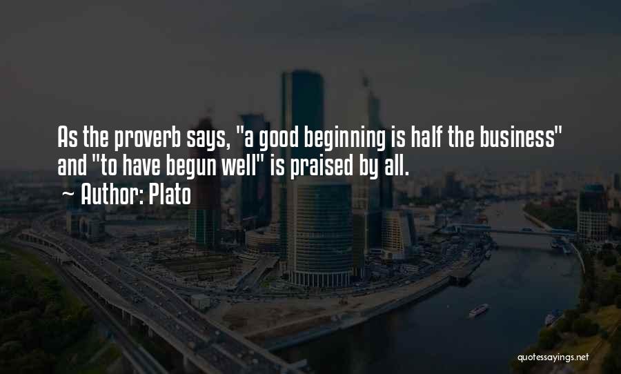 Plato Quotes: As The Proverb Says, A Good Beginning Is Half The Business And To Have Begun Well Is Praised By All.