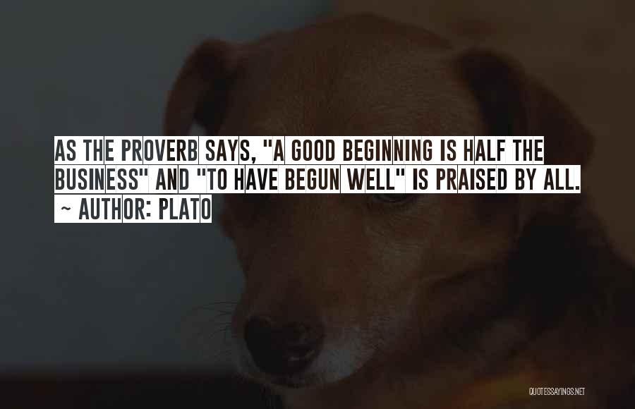 Plato Quotes: As The Proverb Says, A Good Beginning Is Half The Business And To Have Begun Well Is Praised By All.
