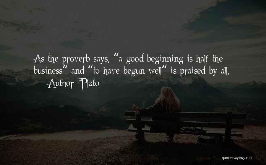 Plato Quotes: As The Proverb Says, A Good Beginning Is Half The Business And To Have Begun Well Is Praised By All.