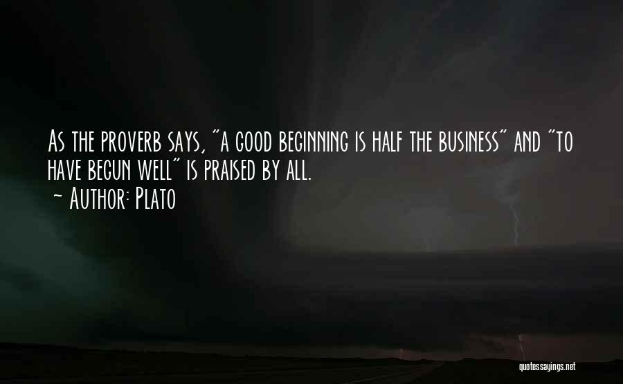 Plato Quotes: As The Proverb Says, A Good Beginning Is Half The Business And To Have Begun Well Is Praised By All.
