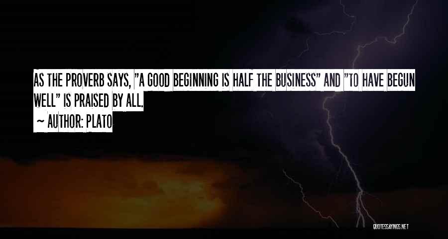 Plato Quotes: As The Proverb Says, A Good Beginning Is Half The Business And To Have Begun Well Is Praised By All.
