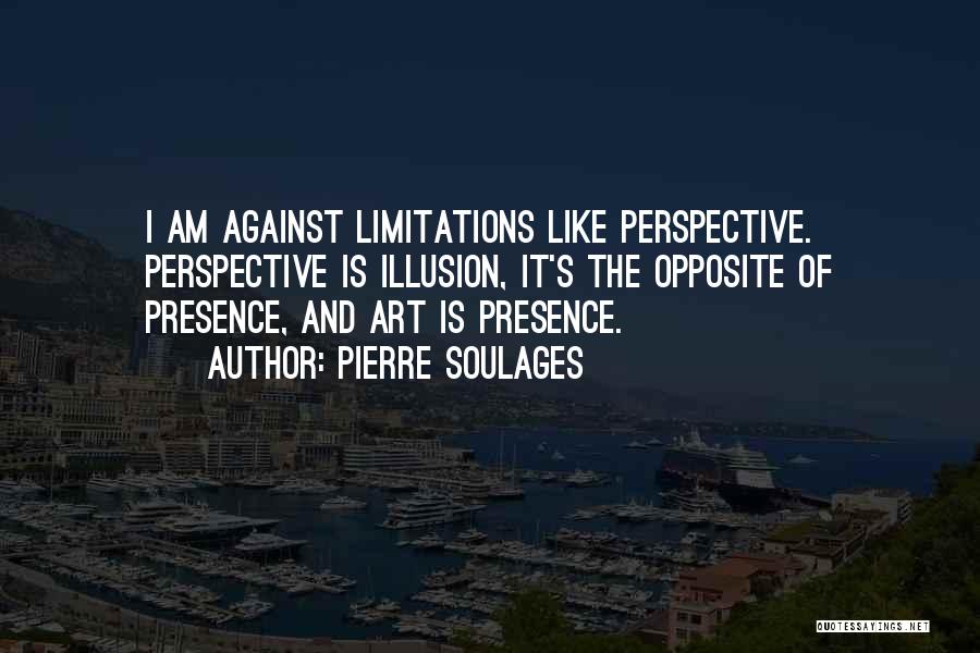 Pierre Soulages Quotes: I Am Against Limitations Like Perspective. Perspective Is Illusion, It's The Opposite Of Presence, And Art Is Presence.