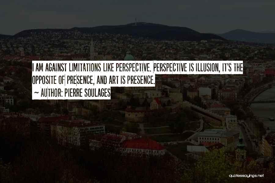Pierre Soulages Quotes: I Am Against Limitations Like Perspective. Perspective Is Illusion, It's The Opposite Of Presence, And Art Is Presence.