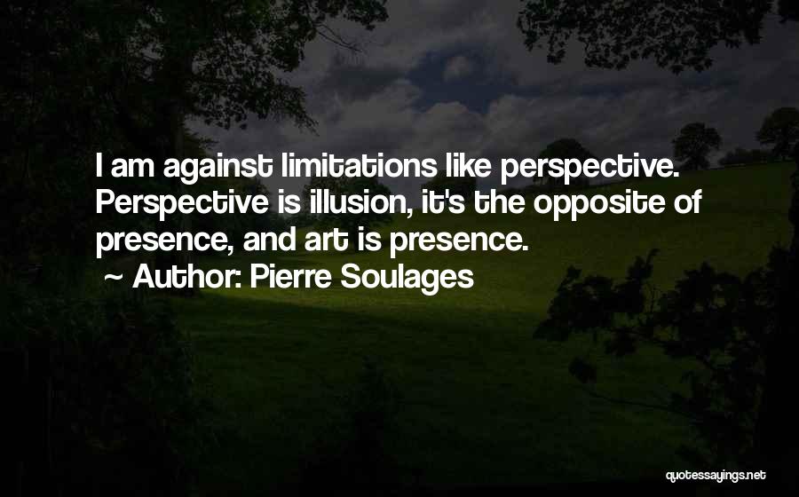 Pierre Soulages Quotes: I Am Against Limitations Like Perspective. Perspective Is Illusion, It's The Opposite Of Presence, And Art Is Presence.