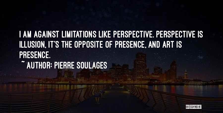 Pierre Soulages Quotes: I Am Against Limitations Like Perspective. Perspective Is Illusion, It's The Opposite Of Presence, And Art Is Presence.