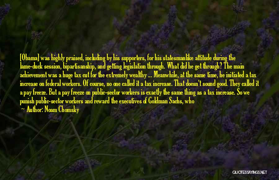 Noam Chomsky Quotes: [obama] Was Highly Praised, Including By His Supporters, For His Statesmanlike Attitude During The Lame-duck Session, Bipartisanship, And Getting Legislation