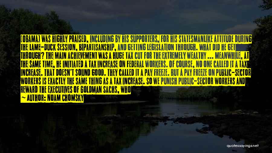 Noam Chomsky Quotes: [obama] Was Highly Praised, Including By His Supporters, For His Statesmanlike Attitude During The Lame-duck Session, Bipartisanship, And Getting Legislation