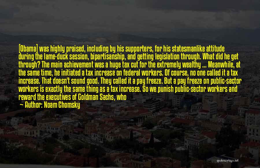 Noam Chomsky Quotes: [obama] Was Highly Praised, Including By His Supporters, For His Statesmanlike Attitude During The Lame-duck Session, Bipartisanship, And Getting Legislation