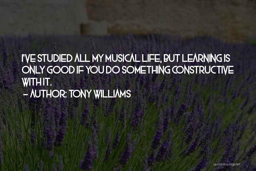 Tony Williams Quotes: I've Studied All My Musical Life, But Learning Is Only Good If You Do Something Constructive With It.