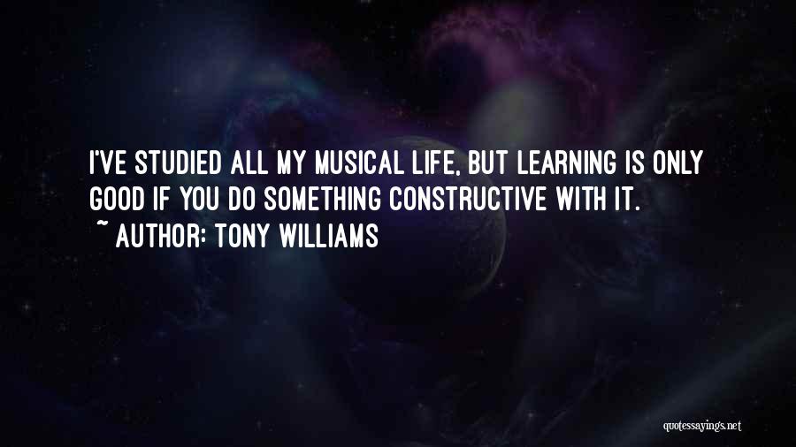 Tony Williams Quotes: I've Studied All My Musical Life, But Learning Is Only Good If You Do Something Constructive With It.