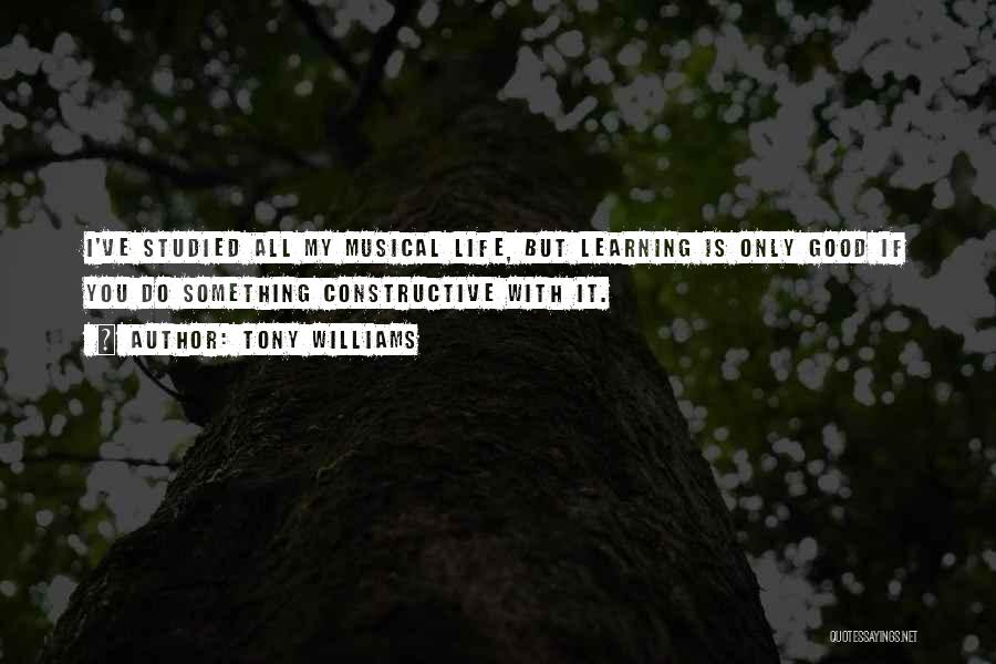 Tony Williams Quotes: I've Studied All My Musical Life, But Learning Is Only Good If You Do Something Constructive With It.