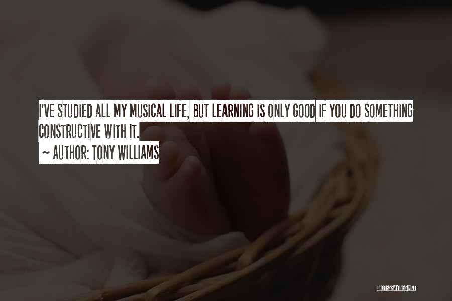 Tony Williams Quotes: I've Studied All My Musical Life, But Learning Is Only Good If You Do Something Constructive With It.