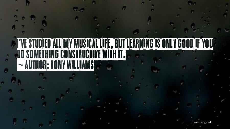 Tony Williams Quotes: I've Studied All My Musical Life, But Learning Is Only Good If You Do Something Constructive With It.