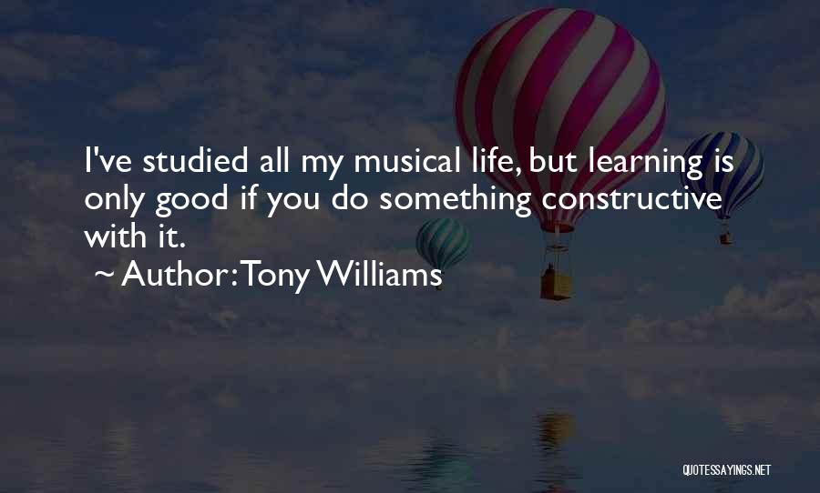 Tony Williams Quotes: I've Studied All My Musical Life, But Learning Is Only Good If You Do Something Constructive With It.