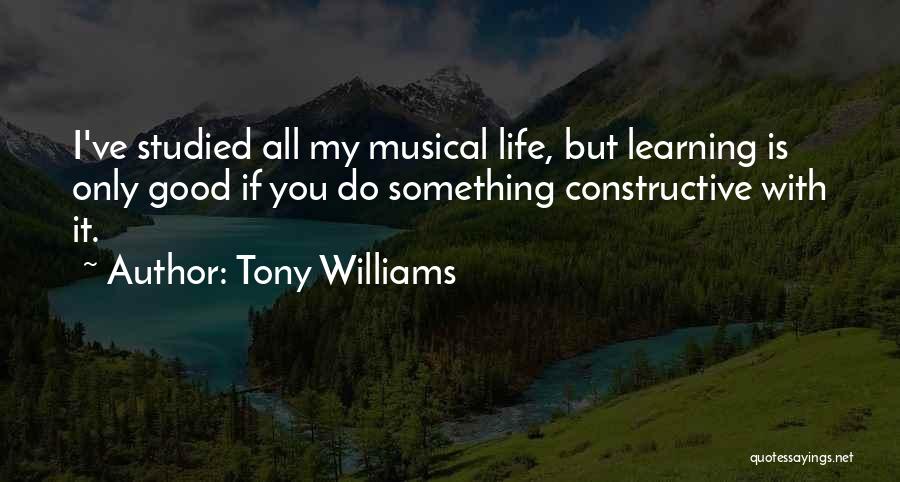 Tony Williams Quotes: I've Studied All My Musical Life, But Learning Is Only Good If You Do Something Constructive With It.