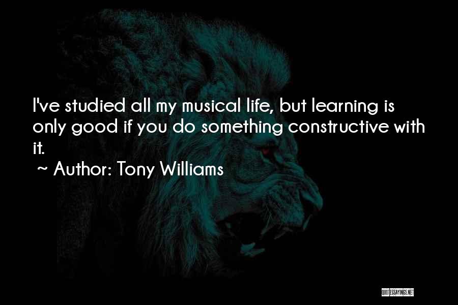 Tony Williams Quotes: I've Studied All My Musical Life, But Learning Is Only Good If You Do Something Constructive With It.