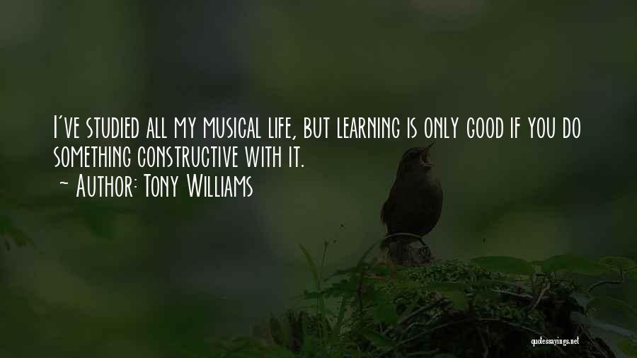 Tony Williams Quotes: I've Studied All My Musical Life, But Learning Is Only Good If You Do Something Constructive With It.